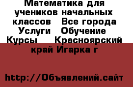 Математика для учеников начальных классов - Все города Услуги » Обучение. Курсы   . Красноярский край,Игарка г.